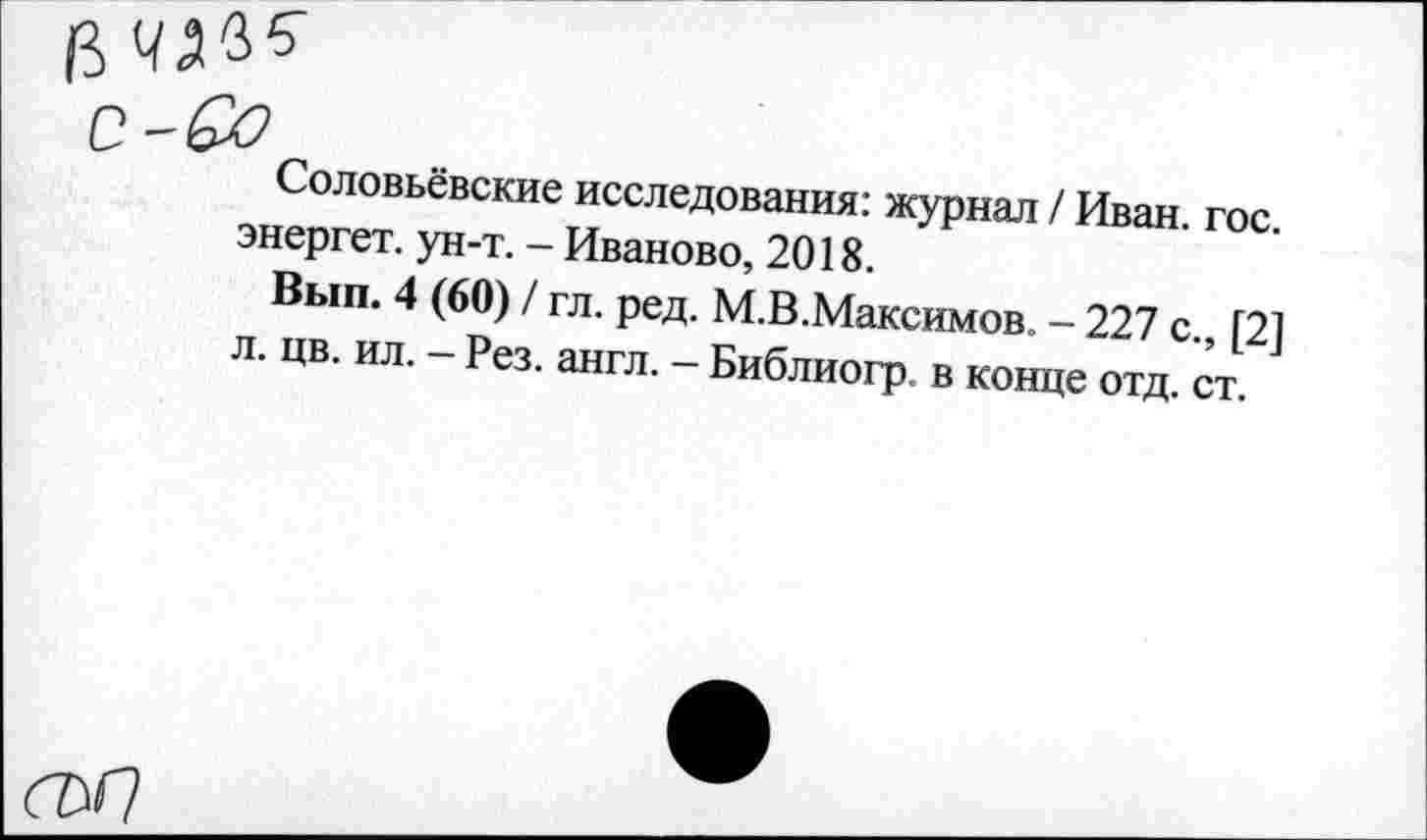 ﻿Соловьёвские исследования: журнал / Иван. гос. энергет. ун-т. - Иваново, 2018.
Вып. 4 (60) / гл. ред. М.В.Максимов. - 227 с., [2] л. цв. ил. - Рез. англ. - Библиогр. в конце отд. ст.
